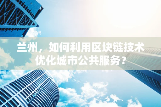 兰州，如何利用区块链技术优化城市公共服务？