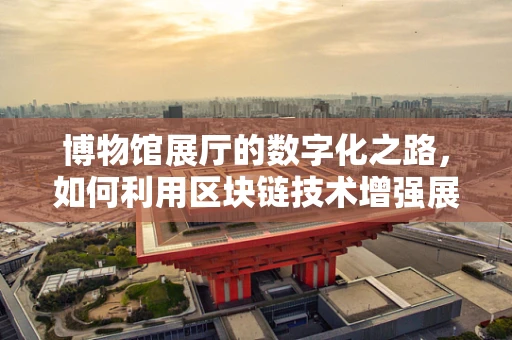 博物馆展厅的数字化之路，如何利用区块链技术增强展览的互动性和安全性？