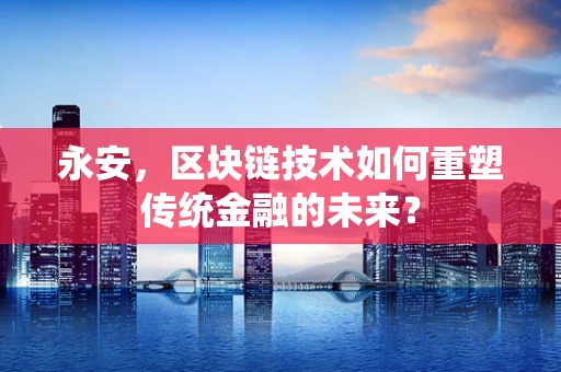 永安，区块链技术如何重塑传统金融的未来？