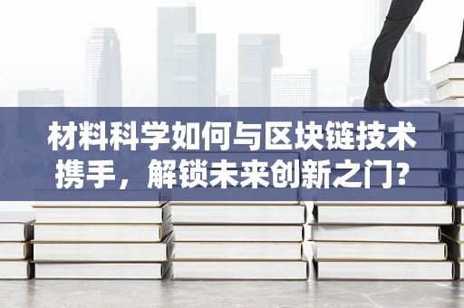 材料科学如何与区块链技术携手，解锁未来创新之门？