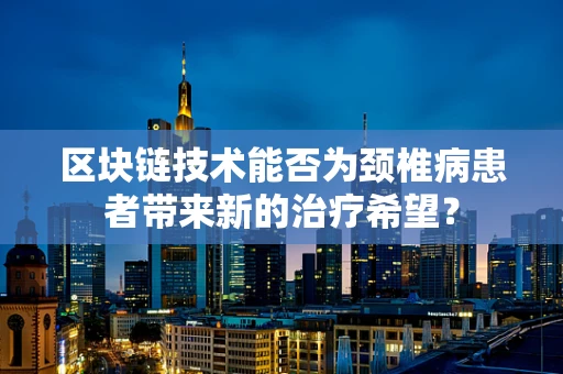 区块链技术能否为颈椎病患者带来新的治疗希望？