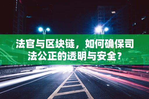 法官与区块链，如何确保司法公正的透明与安全？