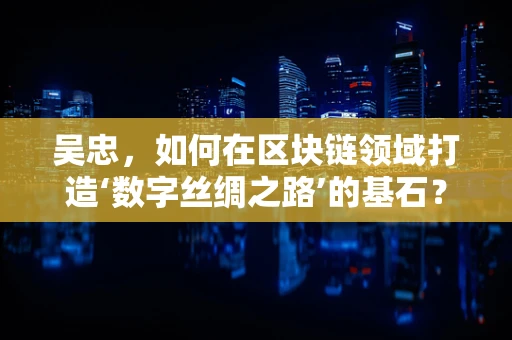 吴忠，如何在区块链领域打造‘数字丝绸之路’的基石？