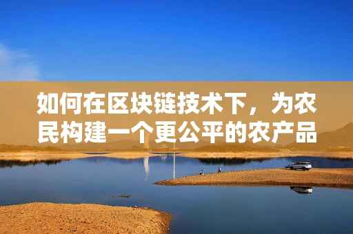 如何在区块链技术下，为农民构建一个更公平的农产品交易平台？