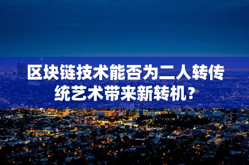 区块链技术能否为二人转传统艺术带来新转机？