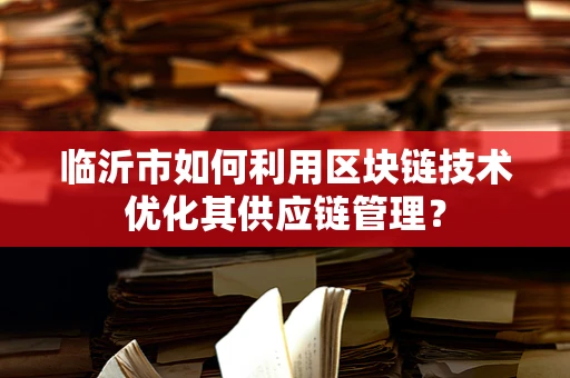 临沂市如何利用区块链技术优化其供应链管理？