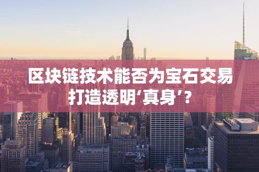 区块链技术能否为宝石交易打造透明‘真身’？