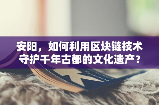 安阳，如何利用区块链技术守护千年古都的文化遗产？