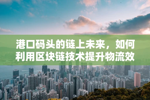 港口码头的链上未来，如何利用区块链技术提升物流效率？