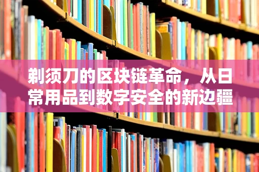 剃须刀的区块链革命，从日常用品到数字安全的新边疆