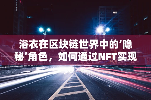 浴衣在区块链世界中的‘隐秘’角色，如何通过NFT实现时尚与技术的完美融合？