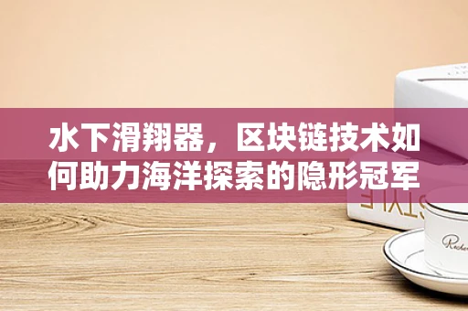 水下滑翔器，区块链技术如何助力海洋探索的隐形冠军？