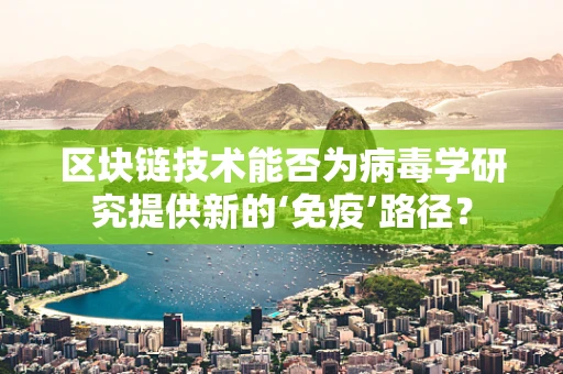 区块链技术能否为病毒学研究提供新的‘免疫’路径？