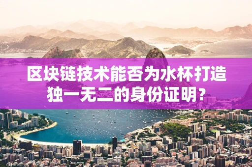 区块链技术能否为水杯打造独一无二的身份证明？