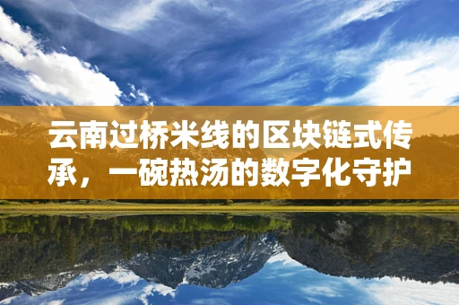 云南过桥米线的区块链式传承，一碗热汤的数字化守护