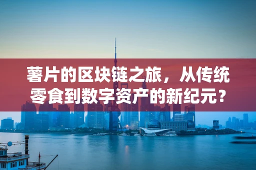薯片的区块链之旅，从传统零食到数字资产的新纪元？