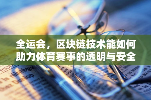 全运会，区块链技术能如何助力体育赛事的透明与安全？