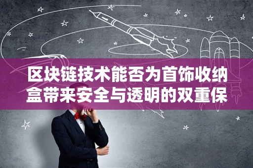 区块链技术能否为首饰收纳盒带来安全与透明的双重保障？