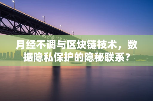 月经不调与区块链技术，数据隐私保护的隐秘联系？