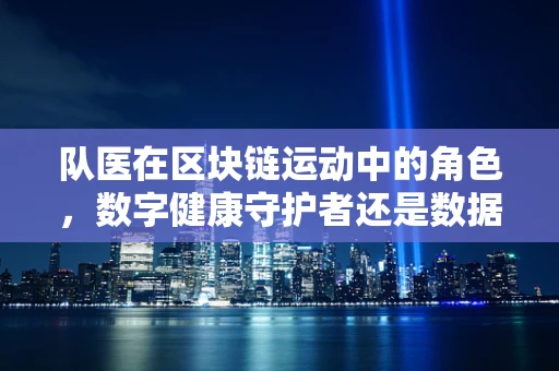 队医在区块链运动中的角色，数字健康守护者还是数据安全卫士？