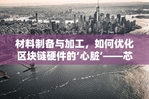 材料制备与加工，如何优化区块链硬件的‘心脏’——芯片的制造工艺？