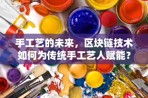 手工艺的未来，区块链技术如何为传统手工艺人赋能？