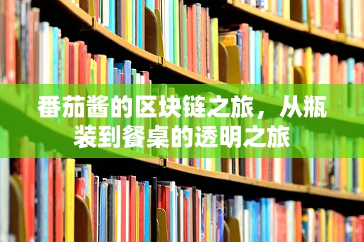 番茄酱的区块链之旅，从瓶装到餐桌的透明之旅