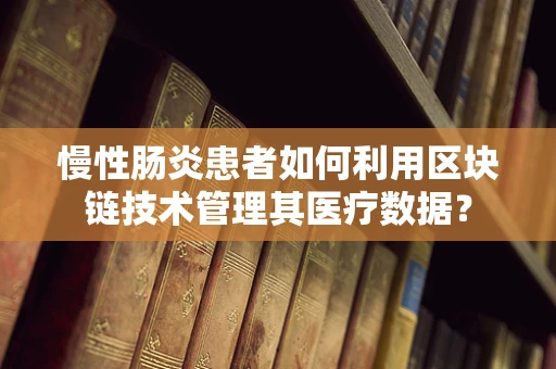 慢性肠炎患者如何利用区块链技术管理其医疗数据？