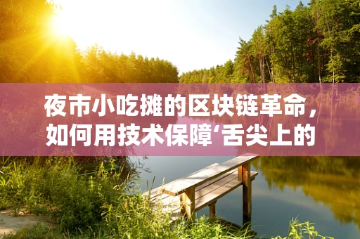 夜市小吃摊的区块链革命，如何用技术保障‘舌尖上的安全’？