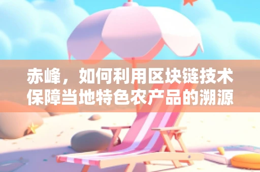 赤峰，如何利用区块链技术保障当地特色农产品的溯源与安全？