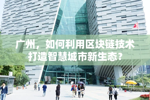 广州，如何利用区块链技术打造智慧城市新生态？