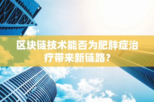 区块链技术能否为肥胖症治疗带来新链路？