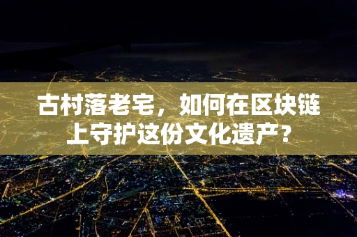 古村落老宅，如何在区块链上守护这份文化遗产？