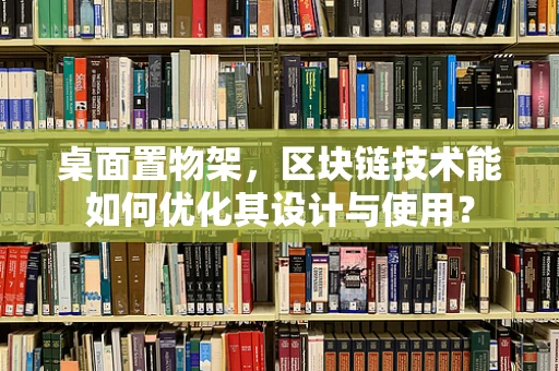 桌面置物架，区块链技术能如何优化其设计与使用？