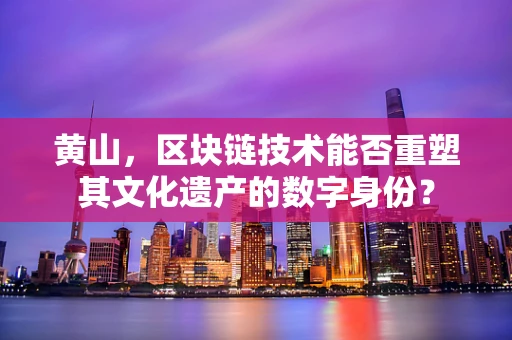 黄山，区块链技术能否重塑其文化遗产的数字身份？