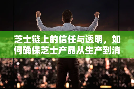 芝士链上的信任与透明，如何确保芝士产品从生产到消费的全程可追溯？