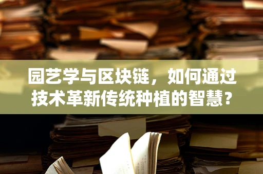 园艺学与区块链，如何通过技术革新传统种植的智慧？