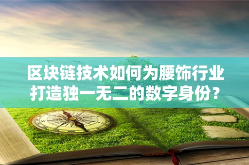 区块链技术如何为腰饰行业打造独一无二的数字身份？