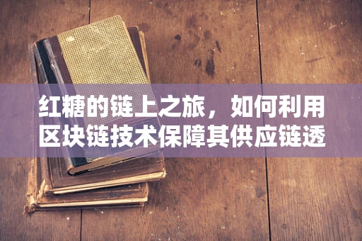 红糖的链上之旅，如何利用区块链技术保障其供应链透明与安全？