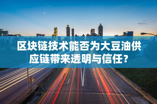 区块链技术能否为大豆油供应链带来透明与信任？