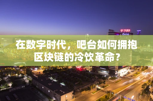 在数字时代，吧台如何拥抱区块链的冷饮革命？
