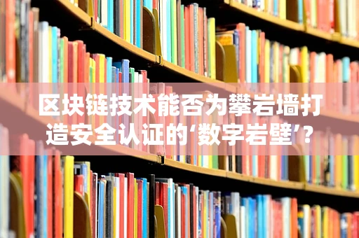 区块链技术能否为攀岩墙打造安全认证的‘数字岩壁’？