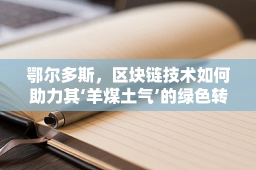 鄂尔多斯，区块链技术如何助力其‘羊煤土气’的绿色转型？
