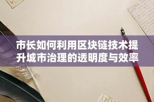 市长如何利用区块链技术提升城市治理的透明度与效率？