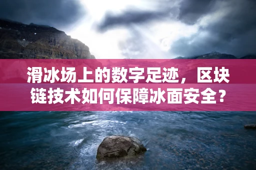 滑冰场上的数字足迹，区块链技术如何保障冰面安全？