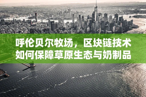 呼伦贝尔牧场，区块链技术如何保障草原生态与奶制品溯源的双重安全？