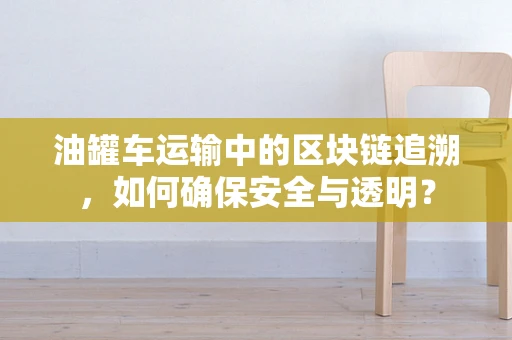 油罐车运输中的区块链追溯，如何确保安全与透明？