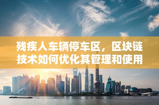 残疾人车辆停车区，区块链技术如何优化其管理和使用？