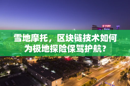 雪地摩托，区块链技术如何为极地探险保驾护航？