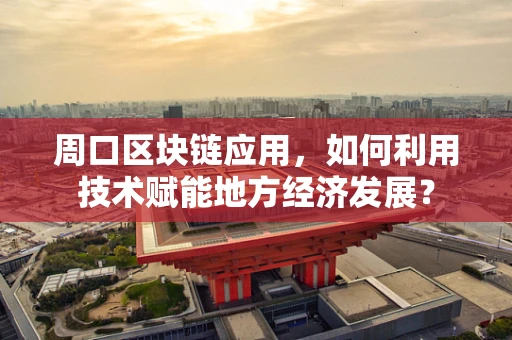 周口区块链应用，如何利用技术赋能地方经济发展？
